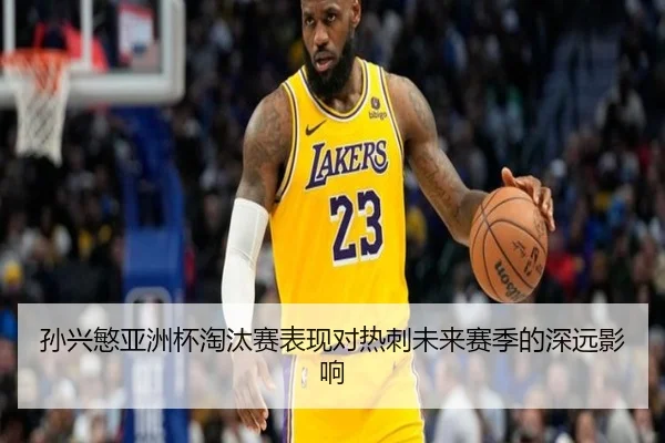 孙兴慜亚洲杯淘汰赛表现对热刺未来赛季的深远影响
